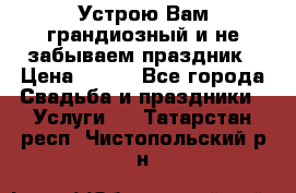 Устрою Вам грандиозный и не забываем праздник › Цена ­ 900 - Все города Свадьба и праздники » Услуги   . Татарстан респ.,Чистопольский р-н